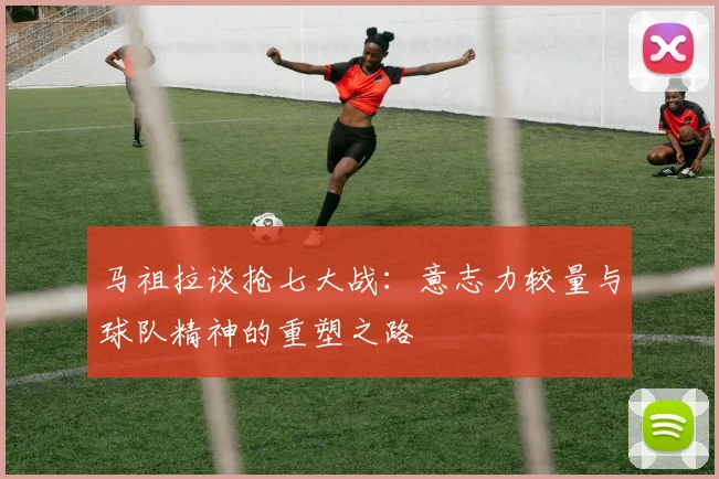 马祖拉谈抢七大战：意志力较量与球队精神的重塑之路