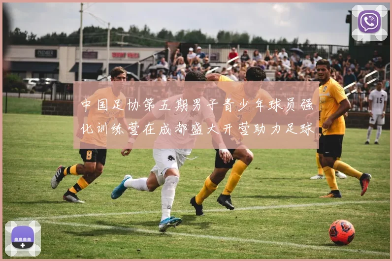 中国足协第五期男子青少年球员强化训练营在成都盛大开营助力足球未来发展