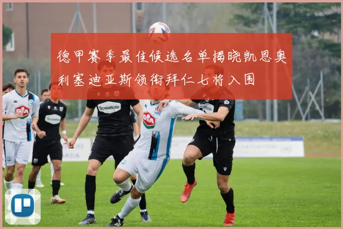 德甲赛季最佳候选名单揭晓凯恩奥利塞迪亚斯领衔拜仁七将入围