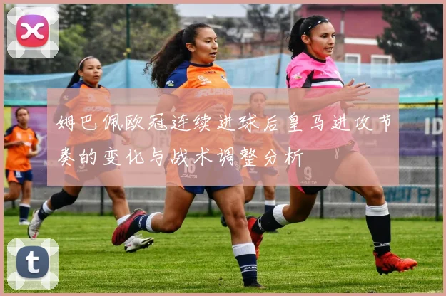 姆巴佩欧冠连续进球后皇马进攻节奏的变化与战术调整分析